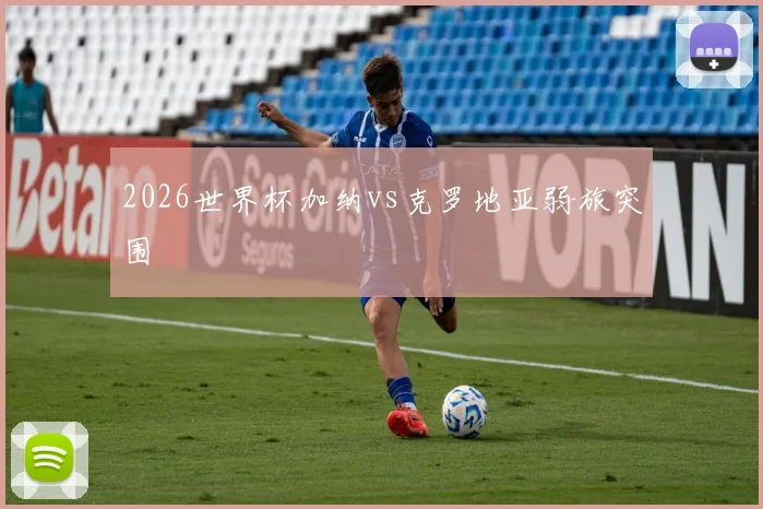 2026世界杯加纳vs克罗地亚弱旅突围