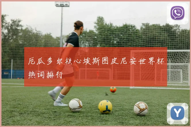 厄瓜多尔核心埃斯图皮尼安世界杯热词排行