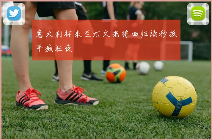 意大利杯米兰尤文老将回归读秒扳平疯狂夜