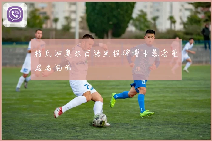 格瓦迪奥尔百场里程碑博卡悬念重启名场面