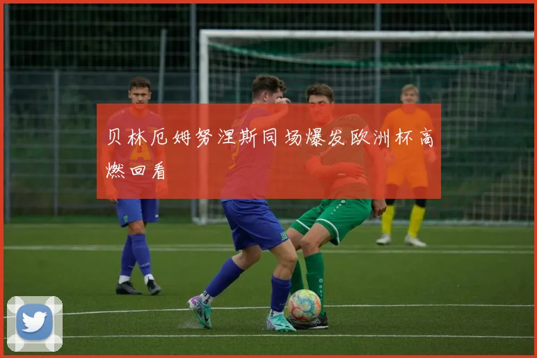 贝林厄姆努涅斯同场爆发欧洲杯高燃回看