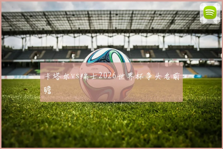 卡塔尔vs瑞士2026世界杯争头名前瞻