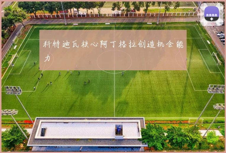 科特迪瓦核心阿丁格拉创造机会能力