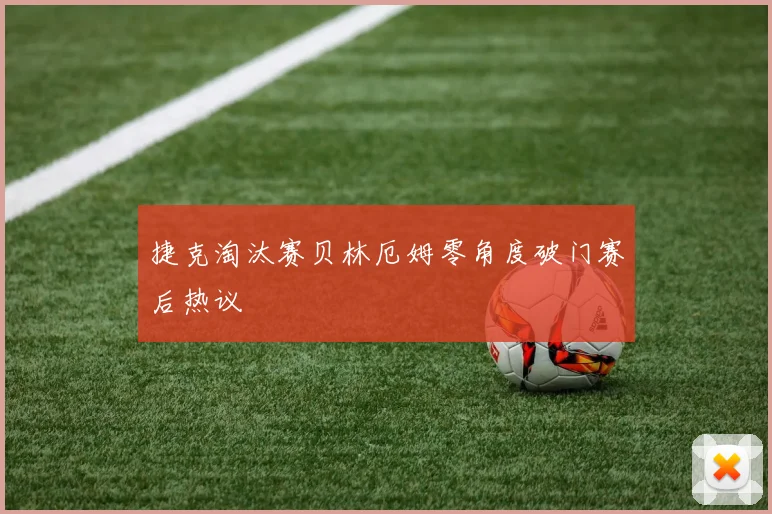捷克淘汰赛贝林厄姆零角度破门赛后热议