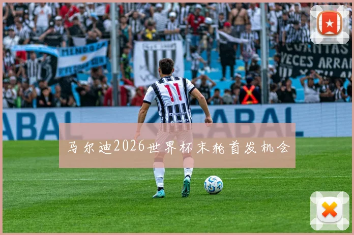 马尔迪2026世界杯末轮首发机会