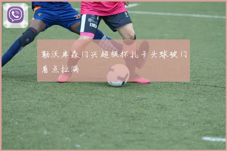 勒沃库森门兴超级杯扎卡头球破门看点拉满