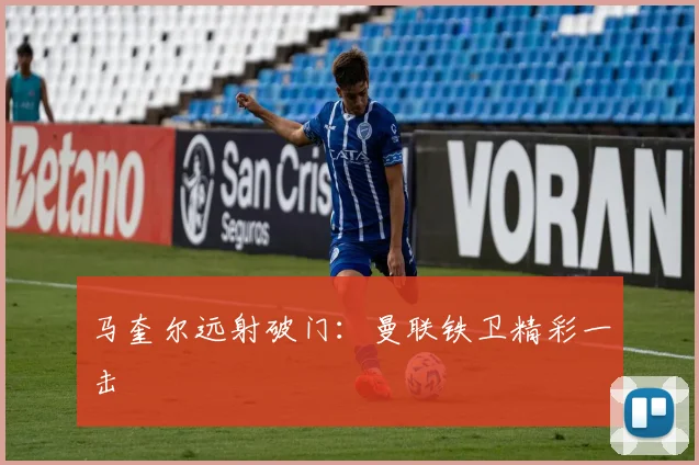马奎尔远射破门：曼联铁卫精彩一击