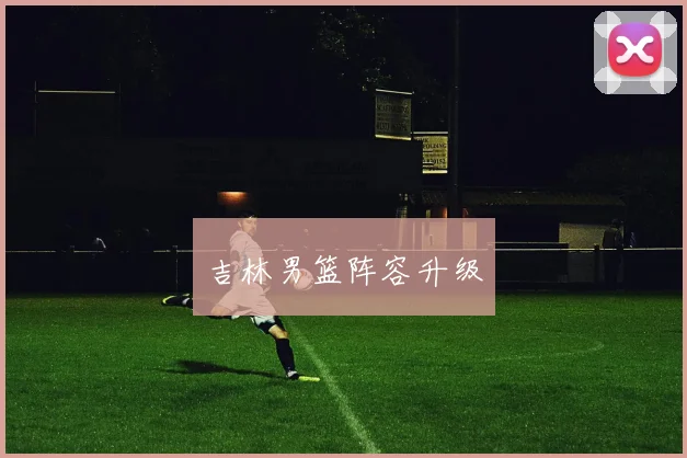 吉林男篮阵容升级