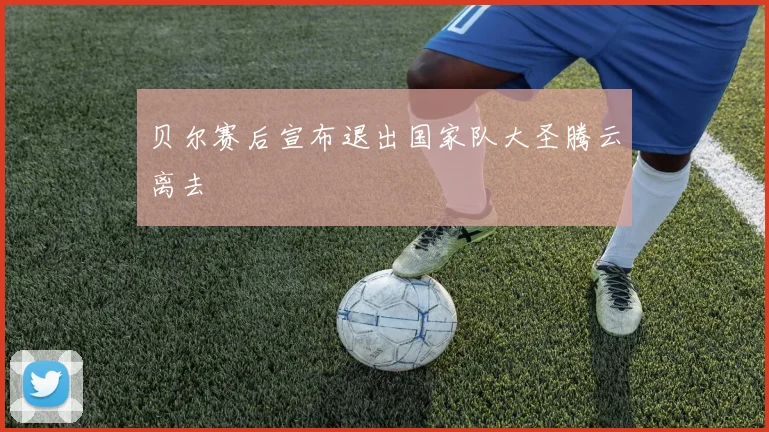贝尔赛后宣布退出国家队大圣腾云离去