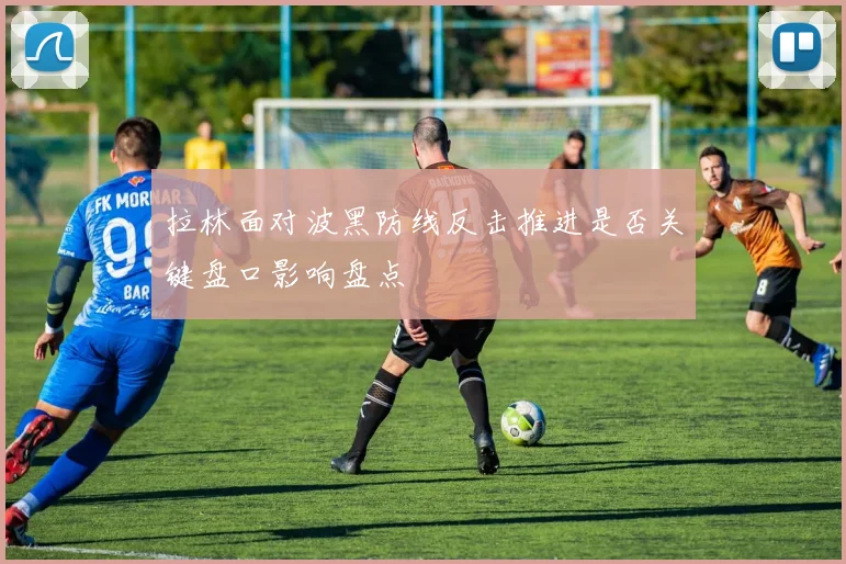 拉林面对波黑防线反击推进是否关键盘口影响盘点