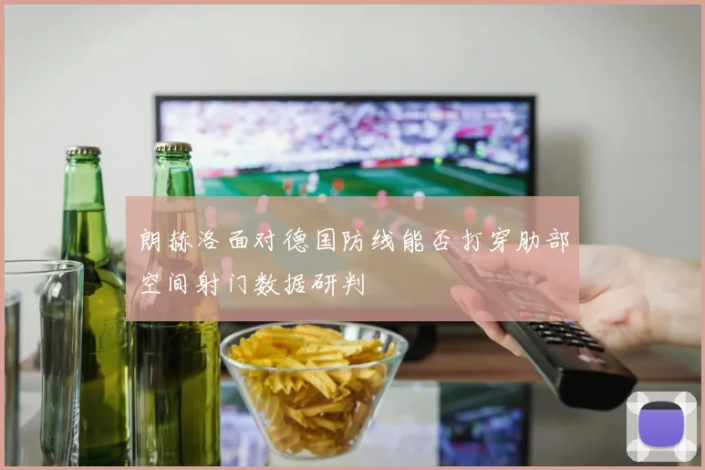 朗赫洛面对德国防线能否打穿肋部空间射门数据研判