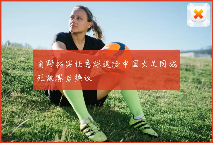 南野拓实任意球造险中国女足同城死敌赛后热议