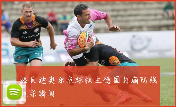 格瓦迪奥尔点球救主德国打崩防线绝杀瞬间