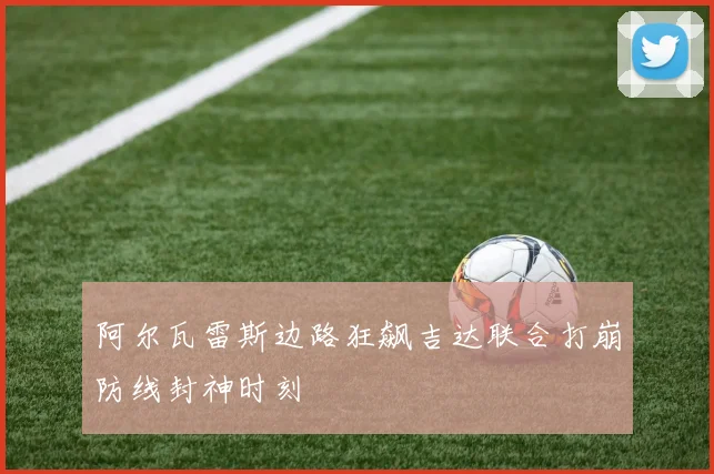 阿尔瓦雷斯边路狂飙吉达联合打崩防线封神时刻