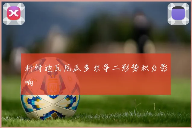 科特迪瓦厄瓜多尔争二形势积分影响