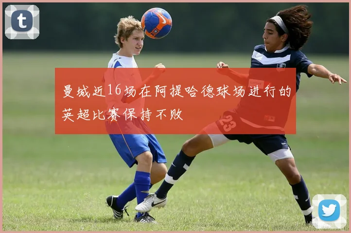 曼城近16场在阿提哈德球场进行的英超比赛保持不败