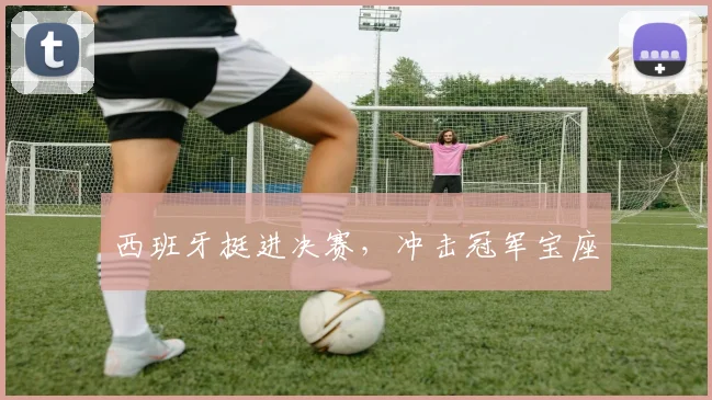 西班牙挺进决赛，冲击冠军宝座