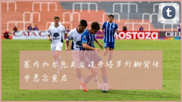塞内加尔先丢后追劳塔罗外脚背传中悬念重启