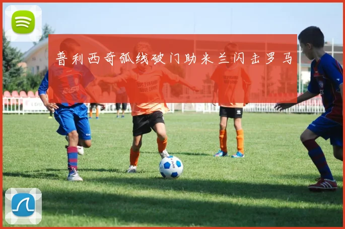 普利西奇弧线破门助米兰闪击罗马