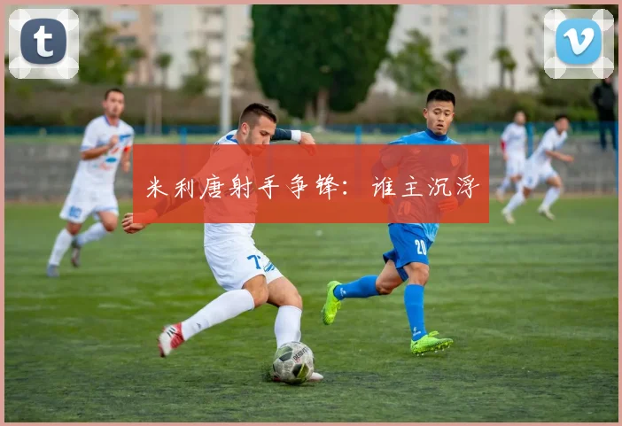 米利唐射手争锋：谁主沉浮