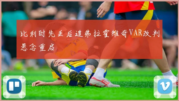 比利时先丢后追弗拉霍维奇VAR改判悬念重启
