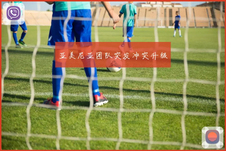 亚美尼亚团队突发冲突升级