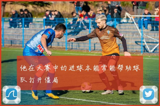 他在大赛中的进球本能常能帮助球队打开僵局