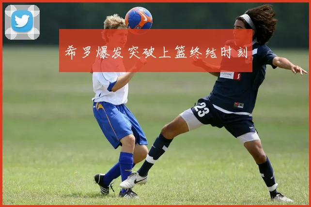 希罗爆发突破上篮终结时刻