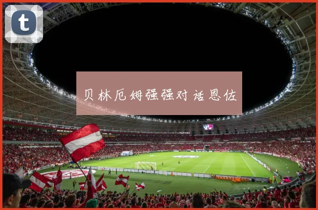 贝林厄姆强强对话恩佐