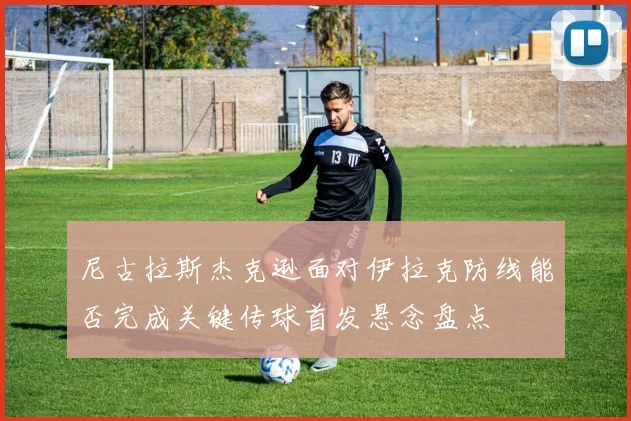 尼古拉斯杰克逊面对伊拉克防线能否完成关键传球首发悬念盘点