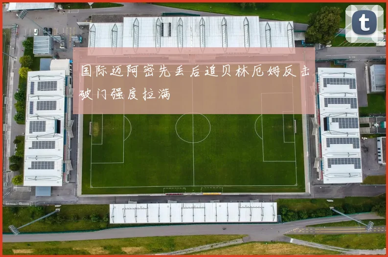 国际迈阿密先丢后追贝林厄姆反击破门强度拉满