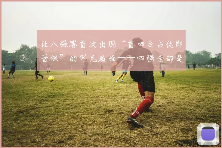 让八强赛首次出现“首回合占优即晋级”的罕见局面——四强全部是“带着领先”进入下一轮的球队