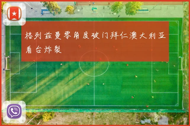 格列兹曼零角度破门拜仁澳大利亚看台炸裂