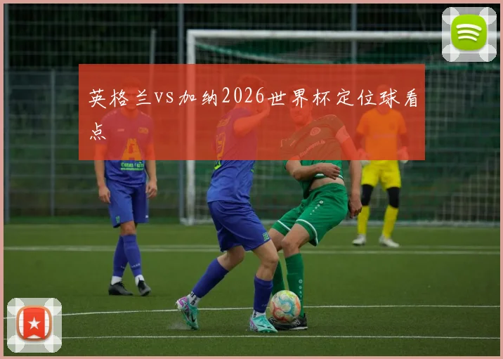 英格兰vs加纳2026世界杯定位球看点