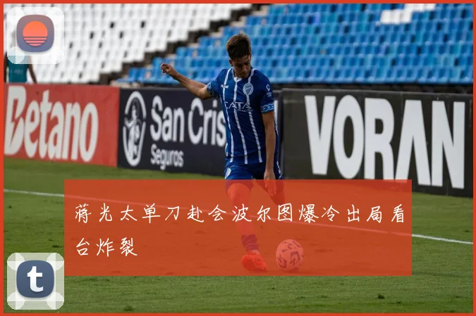 蒋光太单刀赴会波尔图爆冷出局看台炸裂