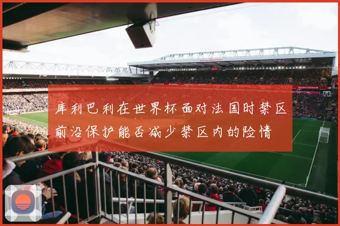 库利巴利在世界杯面对法国时禁区前沿保护能否减少禁区内的险情