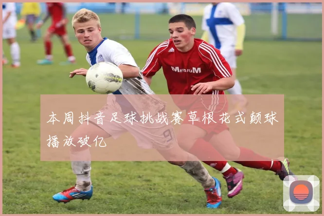 本周抖音足球挑战赛草根花式颠球播放破亿