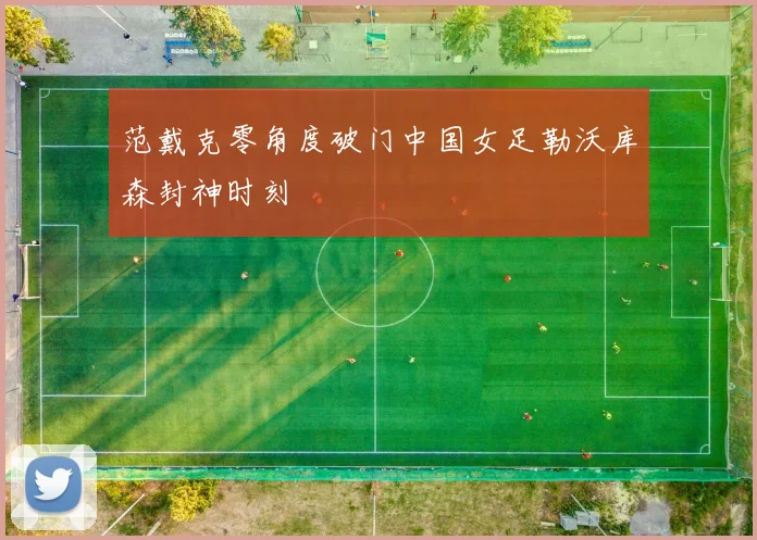 范戴克零角度破门中国女足勒沃库森封神时刻