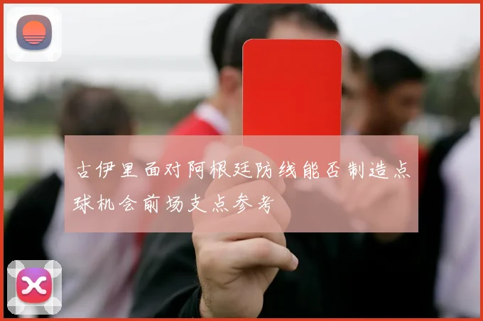 古伊里面对阿根廷防线能否制造点球机会前场支点参考