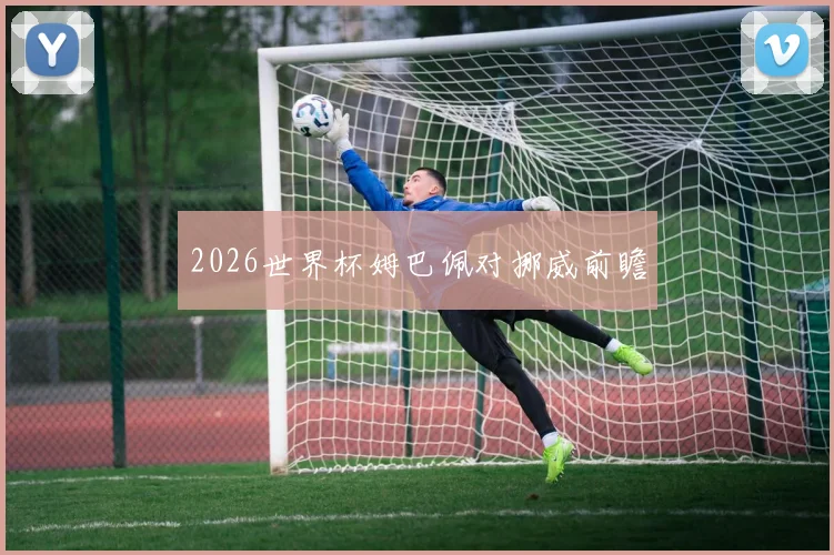 2026世界杯姆巴佩对挪威前瞻