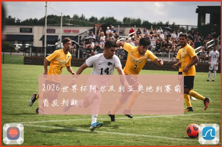 2026世界杯阿尔及利亚奥地利赛前首发判断