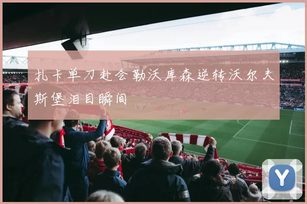 扎卡单刀赴会勒沃库森逆转沃尔夫斯堡泪目瞬间
