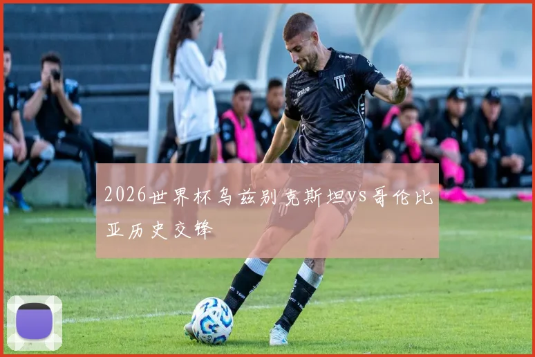 2026世界杯乌兹别克斯坦vs哥伦比亚历史交锋