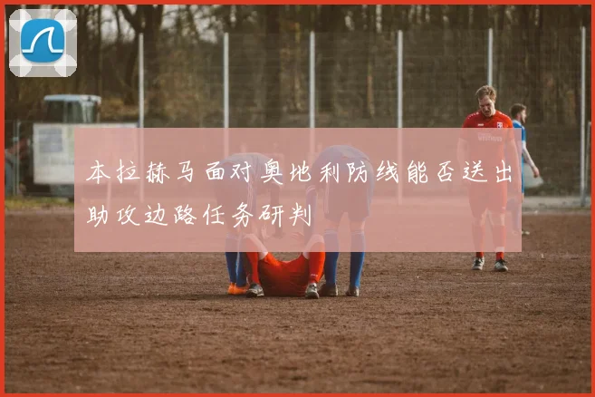 本拉赫马面对奥地利防线能否送出助攻边路任务研判