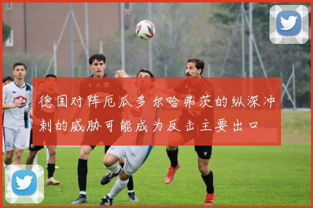 德国对阵厄瓜多尔哈弗茨的纵深冲刺的威胁可能成为反击主要出口