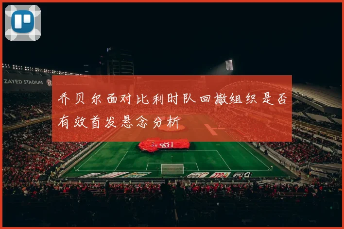 乔贝尔面对比利时队回撤组织是否有效首发悬念分析