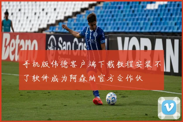 手机版伟德客户端下载教程安装不了软件成为阿森纳官方合作伙
