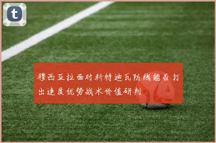 穆西亚拉面对科特迪瓦防线能否打出速度优势战术价值研判
