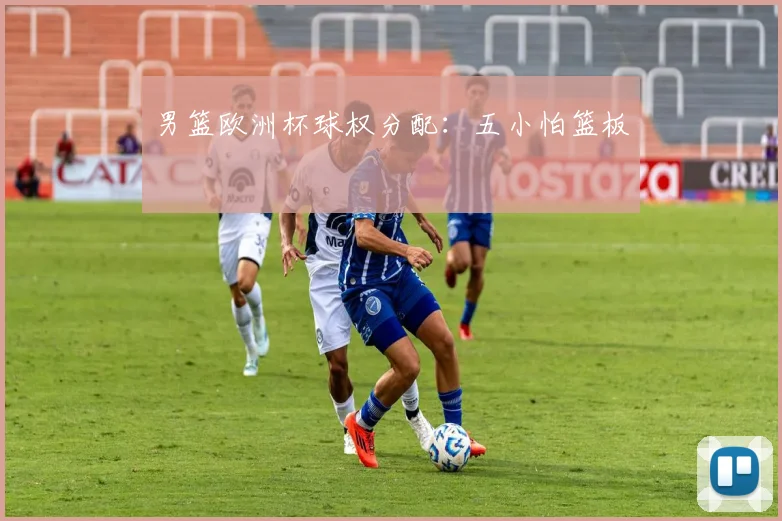 男篮欧洲杯球权分配：五小怕篮板