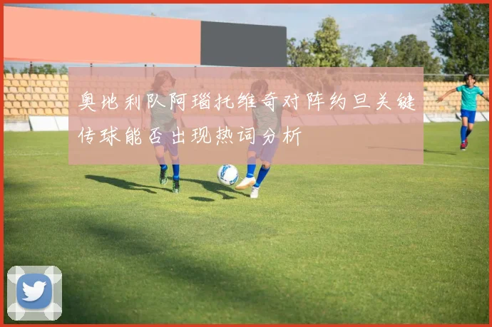 奥地利队阿瑙托维奇对阵约旦关键传球能否出现热词分析